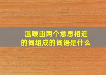 温暖由两个意思相近的词组成的词语是什么