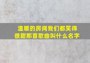 温暖的房间我们都笑得很甜那首歌曲叫什么名字