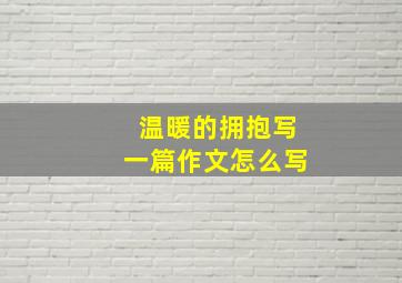 温暖的拥抱写一篇作文怎么写