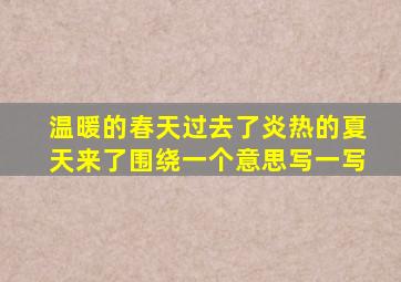 温暖的春天过去了炎热的夏天来了围绕一个意思写一写