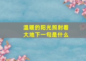 温暖的阳光照射着大地下一句是什么