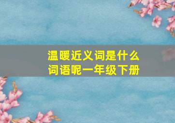 温暖近义词是什么词语呢一年级下册