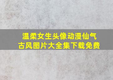 温柔女生头像动漫仙气古风图片大全集下载免费