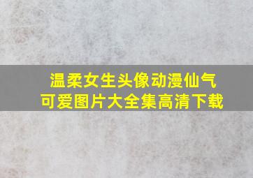 温柔女生头像动漫仙气可爱图片大全集高清下载