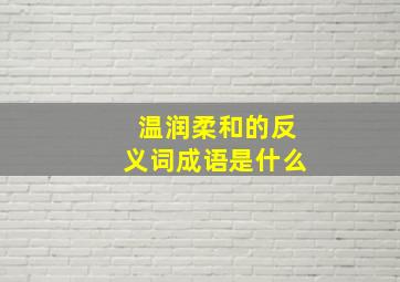 温润柔和的反义词成语是什么