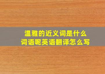 温雅的近义词是什么词语呢英语翻译怎么写