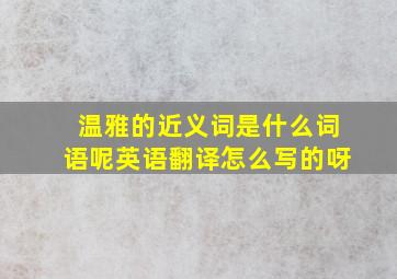 温雅的近义词是什么词语呢英语翻译怎么写的呀