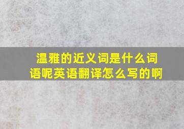 温雅的近义词是什么词语呢英语翻译怎么写的啊