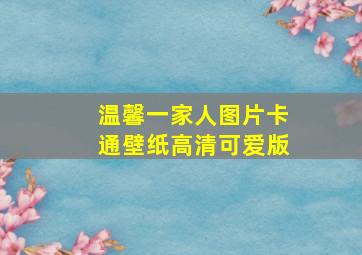 温馨一家人图片卡通壁纸高清可爱版