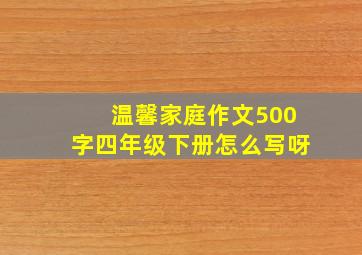 温馨家庭作文500字四年级下册怎么写呀