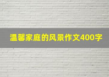 温馨家庭的风景作文400字