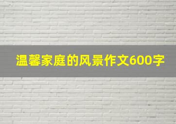 温馨家庭的风景作文600字