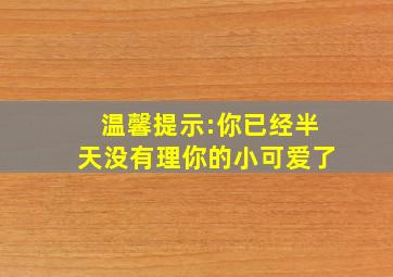 温馨提示:你已经半天没有理你的小可爱了