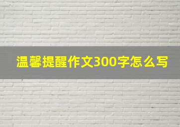 温馨提醒作文300字怎么写