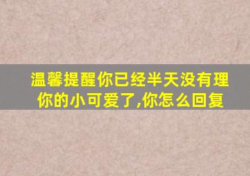 温馨提醒你已经半天没有理你的小可爱了,你怎么回复