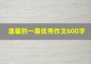 温馨的一幕优秀作文600字