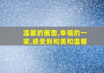 温馨的画面,幸福的一家,感受到和美和温暖