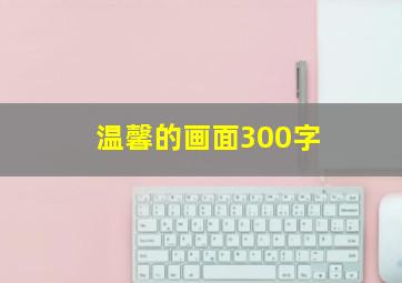 温馨的画面300字