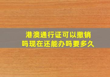 港澳通行证可以撤销吗现在还能办吗要多久