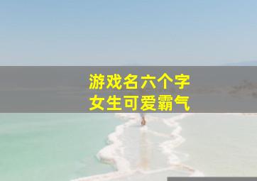 游戏名六个字女生可爱霸气