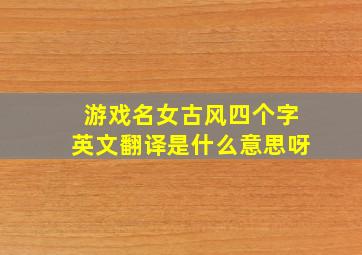 游戏名女古风四个字英文翻译是什么意思呀