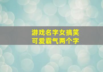 游戏名字女搞笑可爱霸气两个字