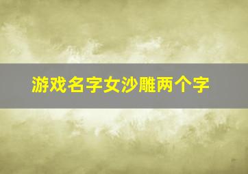 游戏名字女沙雕两个字