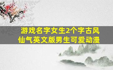 游戏名字女生2个字古风仙气英文版男生可爱动漫