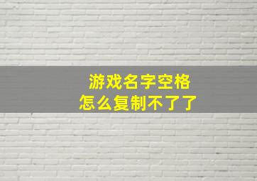 游戏名字空格怎么复制不了了