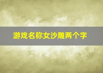 游戏名称女沙雕两个字