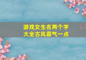 游戏女生名两个字大全古风霸气一点