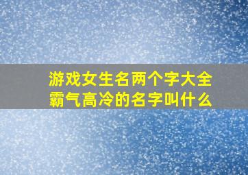 游戏女生名两个字大全霸气高冷的名字叫什么