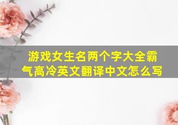 游戏女生名两个字大全霸气高冷英文翻译中文怎么写