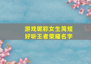 游戏昵称女生简短好听王者荣耀名字