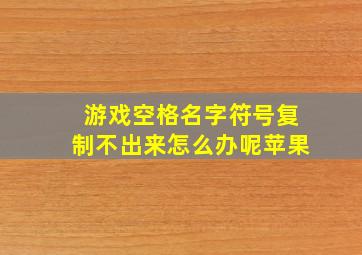 游戏空格名字符号复制不出来怎么办呢苹果