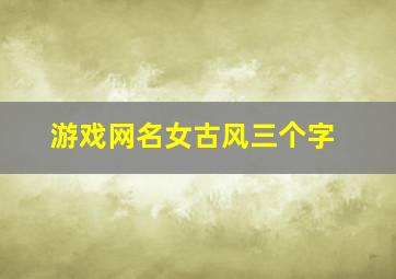 游戏网名女古风三个字