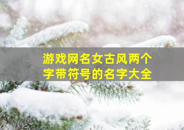 游戏网名女古风两个字带符号的名字大全