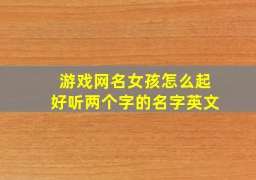 游戏网名女孩怎么起好听两个字的名字英文