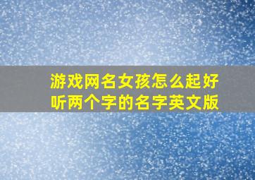 游戏网名女孩怎么起好听两个字的名字英文版