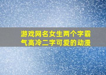 游戏网名女生两个字霸气高冷二字可爱的动漫