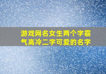 游戏网名女生两个字霸气高冷二字可爱的名字