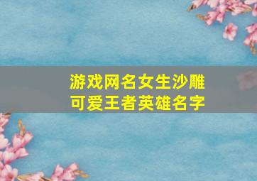 游戏网名女生沙雕可爱王者英雄名字