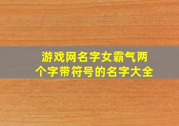 游戏网名字女霸气两个字带符号的名字大全