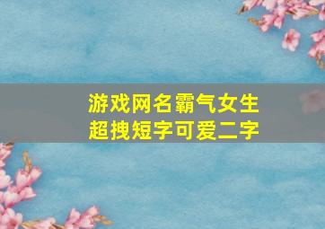 游戏网名霸气女生超拽短字可爱二字