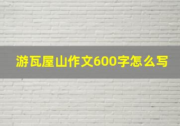 游瓦屋山作文600字怎么写