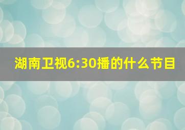 湖南卫视6:30播的什么节目