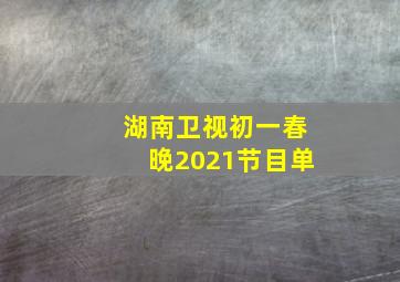 湖南卫视初一春晚2021节目单