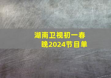 湖南卫视初一春晚2024节目单