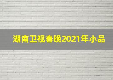 湖南卫视春晚2021年小品