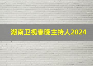 湖南卫视春晚主持人2024